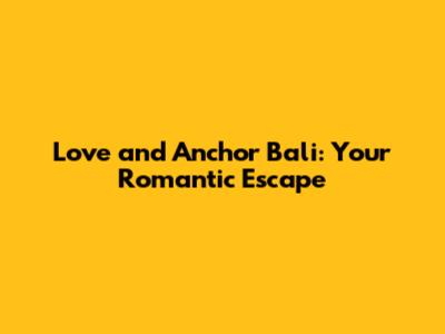 Love and Anchor Bali: Your Romantic Escape