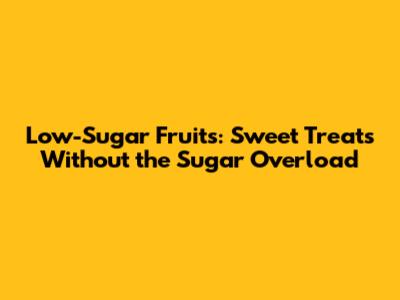 Low-Sugar Fruits: Sweet Treats Without the Sugar Overload