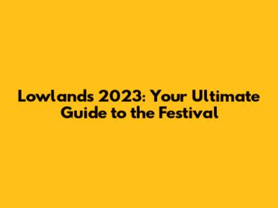 Lowlands 2023: Your Ultimate Guide to the Festival