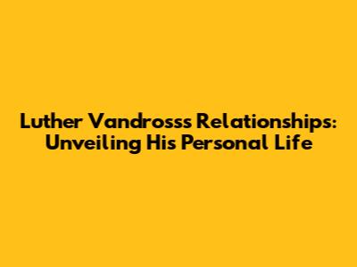 Luther Vandross's Relationships: Unveiling His Personal Life