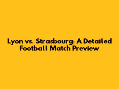 Lyon vs. Strasbourg: A Detailed Football Match Preview