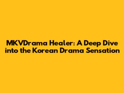 MKVDrama Healer: A Deep Dive into the Korean Drama Sensation