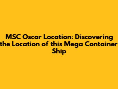 MSC Oscar Location: Discovering the Location of this Mega Container Ship