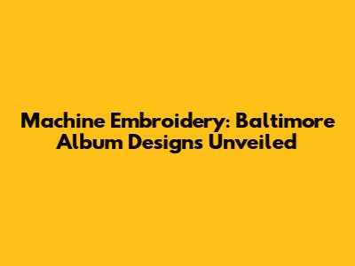 Machine Embroidery: Baltimore Album Designs Unveiled