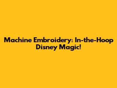 Machine Embroidery: In-the-Hoop Disney Magic!