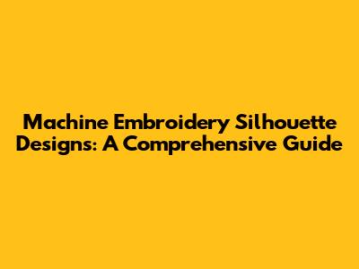 Machine Embroidery Silhouette Designs: A Comprehensive Guide