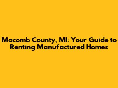 Macomb County, MI: Your Guide to Renting Manufactured Homes