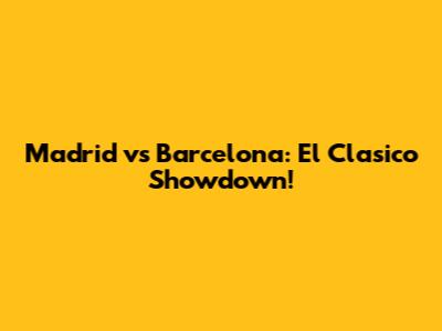 Madrid vs Barcelona: El Clasico Showdown!