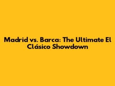 Madrid vs. Barca: The Ultimate El Clásico Showdown