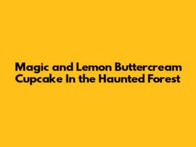 Magic and Lemon Buttercream Cupcake In the Haunted Forest