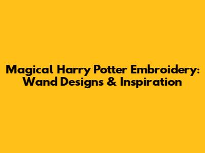 Magical Harry Potter Embroidery: Wand Designs & Inspiration