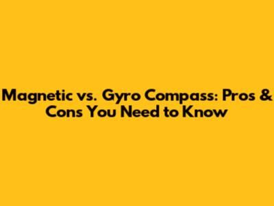 Magnetic vs. Gyro Compass: Pros & Cons You Need to Know