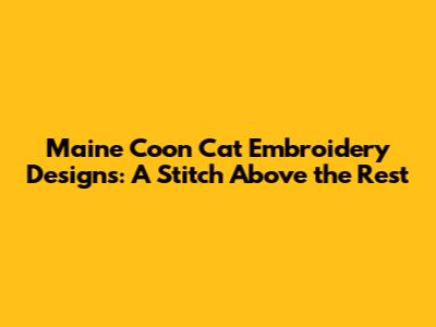 Maine Coon Cat Embroidery Designs: A Stitch Above the Rest
