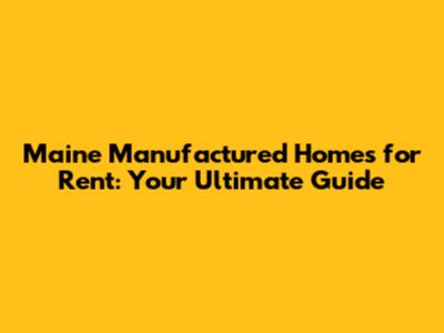 Maine Manufactured Homes for Rent: Your Ultimate Guide