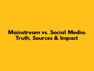 Mainstream vs. Social Media: Truth, Sources & Impact