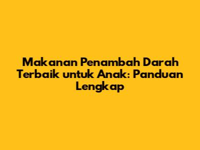 Makanan Penambah Darah Terbaik untuk Anak: Panduan Lengkap