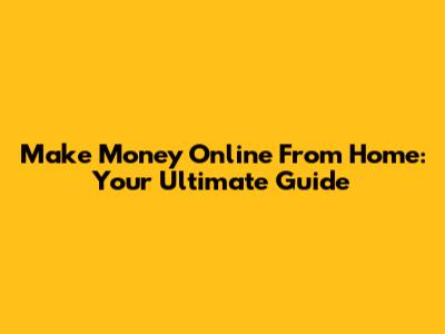 Make Money Online From Home: Your Ultimate Guide