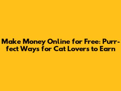 Make Money Online for Free: Purr-fect Ways for Cat Lovers to Earn