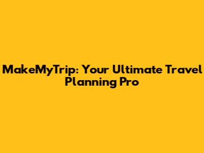 MakeMyTrip: Your Ultimate Travel Planning Pro