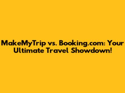 MakeMyTrip vs. Booking.com: Your Ultimate Travel Showdown!
