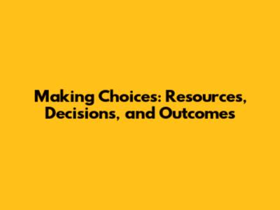 Making Choices: Resources, Decisions, and Outcomes
