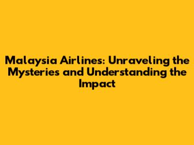 Malaysia Airlines: Unraveling the Mysteries and Understanding the Impact