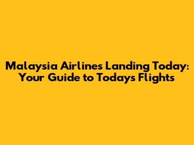 Malaysia Airlines Landing Today: Your Guide to Today's Flights