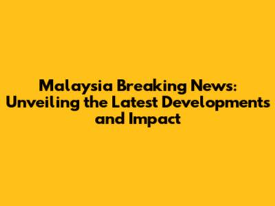 Malaysia Breaking News: Unveiling the Latest Developments and Impact