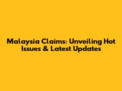 Malaysia Claims: Unveiling Hot Issues & Latest Updates