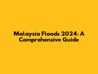 Malaysia Floods 2024: A Comprehensive Guide