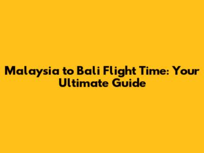 Malaysia to Bali Flight Time: Your Ultimate Guide