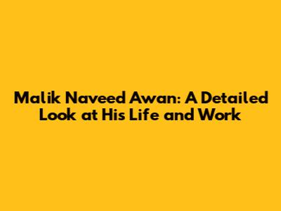 Malik Naveed Awan: A Detailed Look at His Life and Work