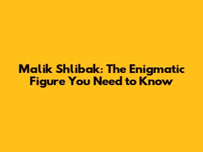 Malik Shlibak: The Enigmatic Figure You Need to Know