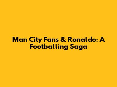 Man City Fans & Ronaldo: A Footballing Saga