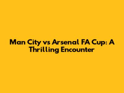 Man City vs Arsenal FA Cup: A Thrilling Encounter
