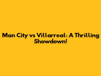 Man City vs Villarreal: A Thrilling Showdown!