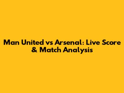 Man United vs Arsenal: Live Score & Match Analysis