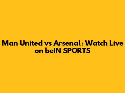 Man United vs Arsenal: Watch Live on beIN SPORTS