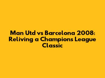 Man Utd vs Barcelona 2008: Reliving a Champions League Classic