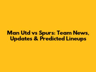 Man Utd vs Spurs: Team News, Updates & Predicted Lineups
