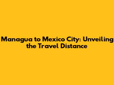 Managua to Mexico City: Unveiling the Travel Distance