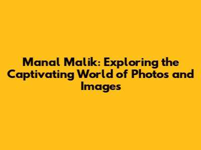 Manal Malik: Exploring the Captivating World of Photos and Images