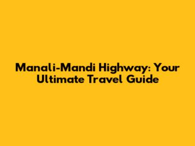 Manali-Mandi Highway: Your Ultimate Travel Guide