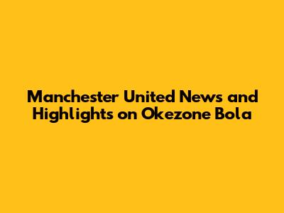 Manchester United News and Highlights on Okezone Bola