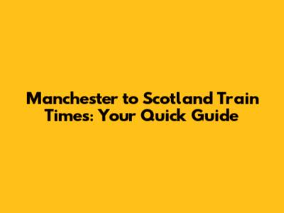 Manchester to Scotland Train Times: Your Quick Guide