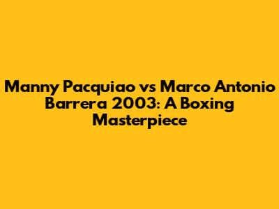 Manny Pacquiao vs Marco Antonio Barrera 2003: A Boxing Masterpiece