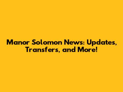 Manor Solomon News: Updates, Transfers, and More!