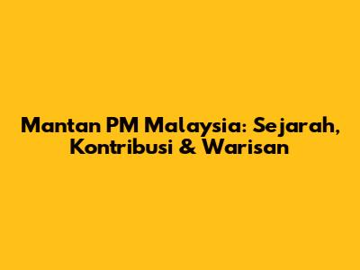 Mantan PM Malaysia: Sejarah, Kontribusi & Warisan