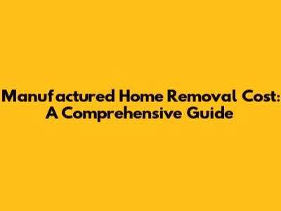 Manufactured Home Removal Cost: A Comprehensive Guide