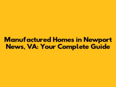 Manufactured Homes in Newport News, VA: Your Complete Guide